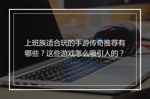 上班族适合玩的手游传奇推荐有哪些？这些游戏怎么吸引人的？