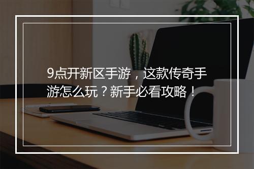 9点开新区手游，这款传奇手游怎么玩？新手必看攻略！