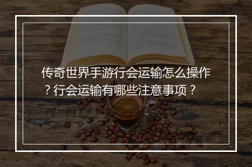 传奇世界手游行会运输怎么操作？行会运输有哪些注意事项？