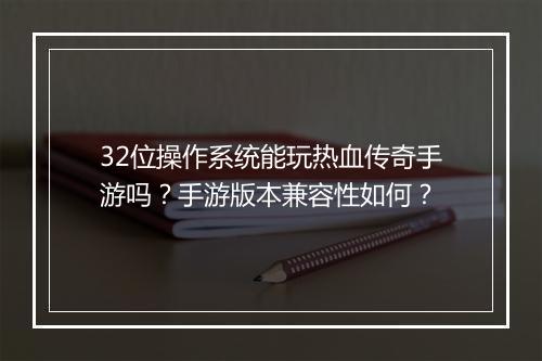32位操作系统能玩热血传奇手游吗？手游版本兼容性如何？