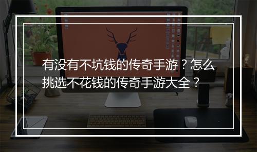 有没有不坑钱的传奇手游？怎么挑选不花钱的传奇手游大全？