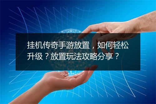 挂机传奇手游放置，如何轻松升级？放置玩法攻略分享？