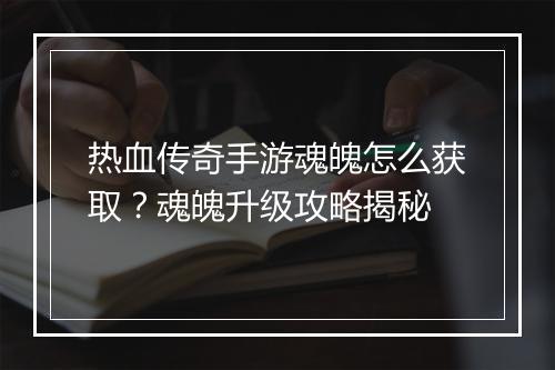 热血传奇手游魂魄怎么获取？魂魄升级攻略揭秘