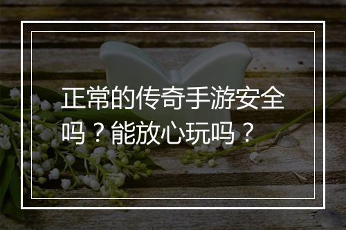 正常的传奇手游安全吗？能放心玩吗？
