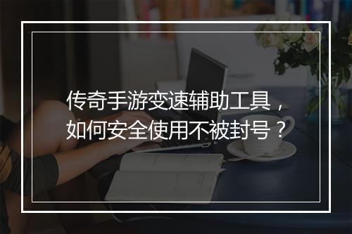 传奇手游变速辅助工具，如何安全使用不被封号？