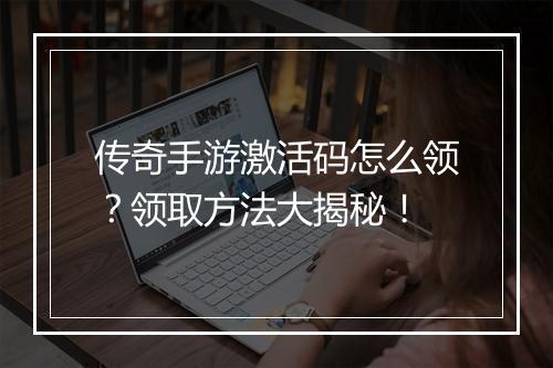 传奇手游激活码怎么领？领取方法大揭秘！