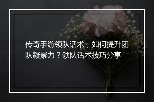 传奇手游领队话术，如何提升团队凝聚力？领队话术技巧分享