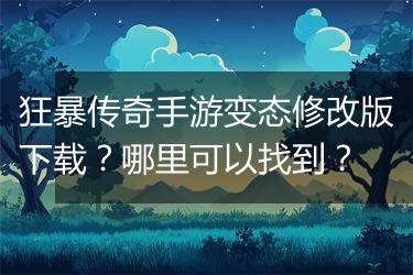 狂暴传奇手游变态修改版下载？哪里可以找到？