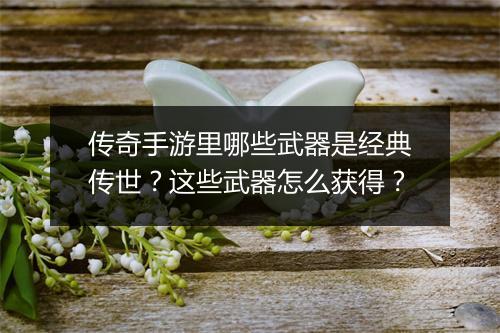 传奇手游里哪些武器是经典传世？这些武器怎么获得？