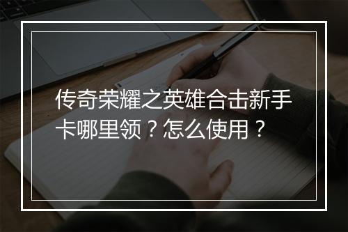 传奇荣耀之英雄合击新手卡哪里领？怎么使用？