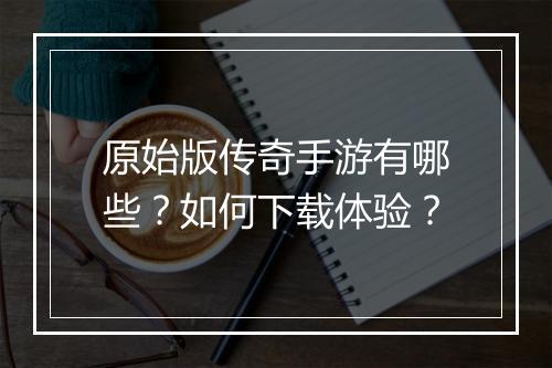 原始版传奇手游有哪些？如何下载体验？