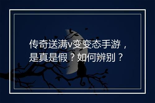传奇送满v变变态手游，是真是假？如何辨别？