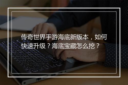 传奇世界手游海底新版本，如何快速升级？海底宝藏怎么挖？