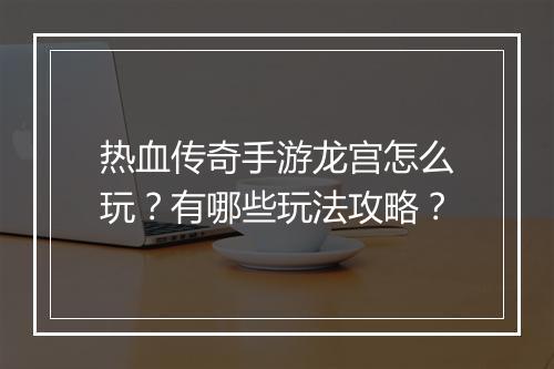 热血传奇手游龙宫怎么玩？有哪些玩法攻略？