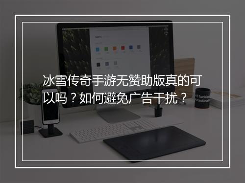 冰雪传奇手游无赞助版真的可以吗？如何避免广告干扰？