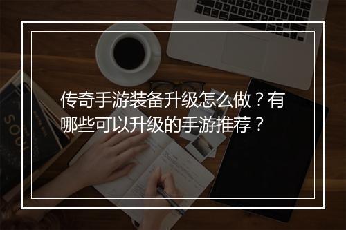传奇手游装备升级怎么做？有哪些可以升级的手游推荐？