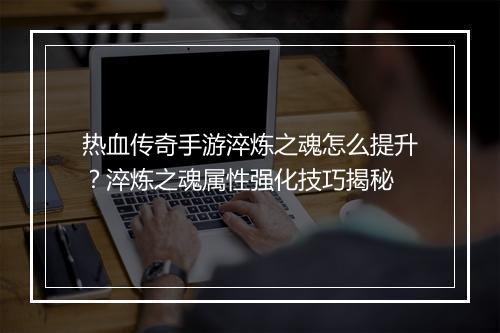 热血传奇手游淬炼之魂怎么提升？淬炼之魂属性强化技巧揭秘