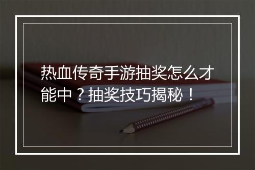 热血传奇手游抽奖怎么才能中？抽奖技巧揭秘！