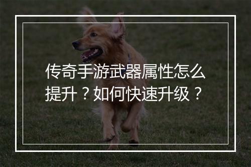 传奇手游武器属性怎么提升？如何快速升级？