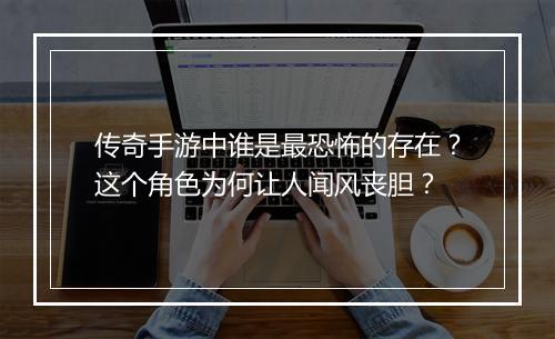 传奇手游中谁是最恐怖的存在？这个角色为何让人闻风丧胆？
