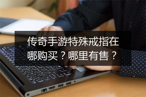 传奇手游特殊戒指在哪购买？哪里有售？