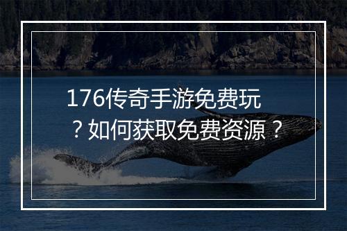 176传奇手游免费玩？如何获取免费资源？