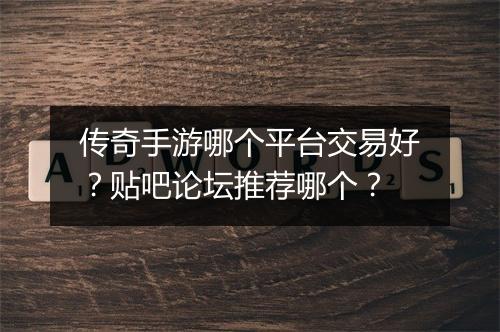 传奇手游哪个平台交易好？贴吧论坛推荐哪个？