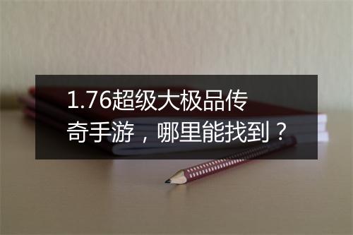 1.76超级大极品传奇手游，哪里能找到？