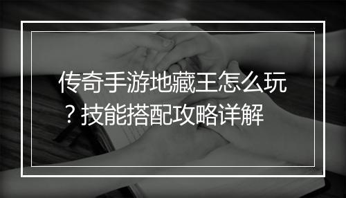 传奇手游地藏王怎么玩？技能搭配攻略详解