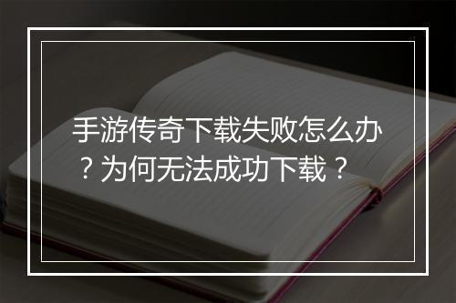 手游传奇下载失败怎么办?为何无法成功下载?