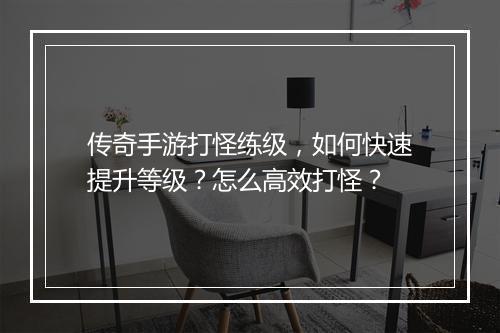 传奇手游打怪练级，如何快速提升等级？怎么高效打怪？