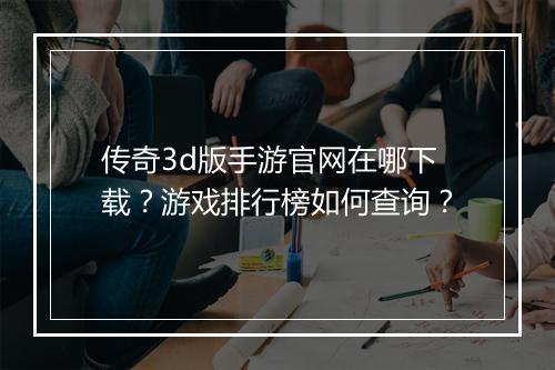 传奇3d版手游官网在哪下载？游戏排行榜如何查询？