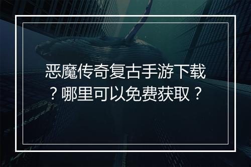 恶魔传奇复古手游下载？哪里可以免费获取？