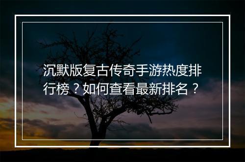 沉默版复古传奇手游热度排行榜？如何查看最新排名？