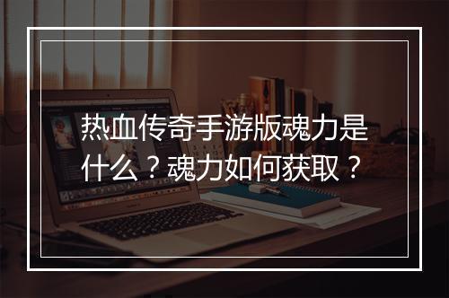 热血传奇手游版魂力是什么？魂力如何获取？