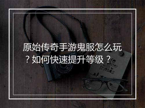 原始传奇手游鬼服怎么玩？如何快速提升等级？