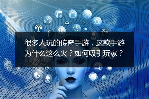 很多人玩的传奇手游，这款手游为什么这么火？如何吸引玩家？