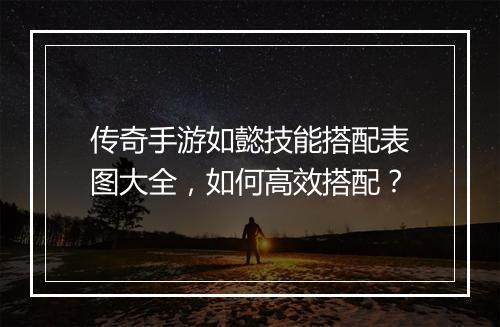 传奇手游如懿技能搭配表图大全，如何高效搭配？