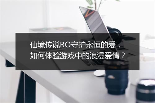 仙境传说RO守护永恒的爱，如何体验游戏中的浪漫爱情？