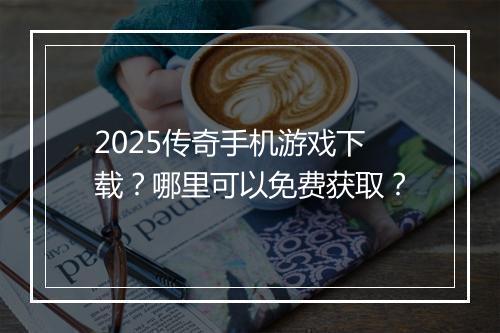 2025传奇手机游戏下载？哪里可以免费获取？