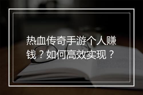 热血传奇手游个人赚钱?如何高效实现?