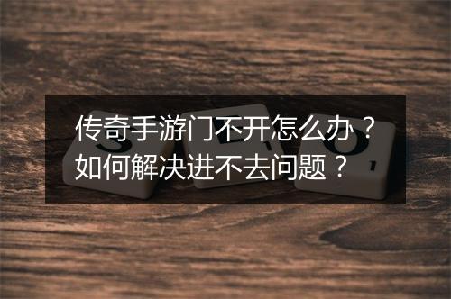 传奇手游门不开怎么办？如何解决进不去问题？