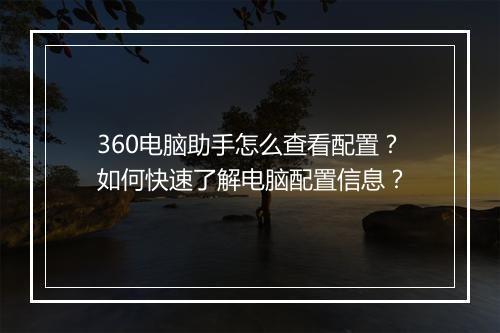 360电脑助手怎么查看配置？如何快速了解电脑配置信息？
