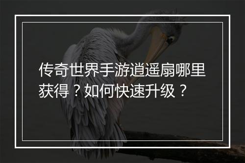 传奇世界手游逍遥扇哪里获得？如何快速升级？