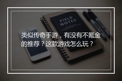 类似传奇手游，有没有不氪金的推荐？这款游戏怎么玩？