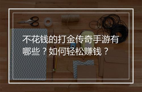 不花钱的打金传奇手游有哪些？如何轻松赚钱？