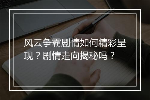 风云争霸剧情如何精彩呈现？剧情走向揭秘吗？