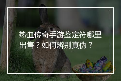 热血传奇手游鉴定符哪里出售？如何辨别真伪？