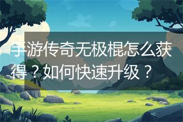 手游传奇无极棍怎么获得？如何快速升级？