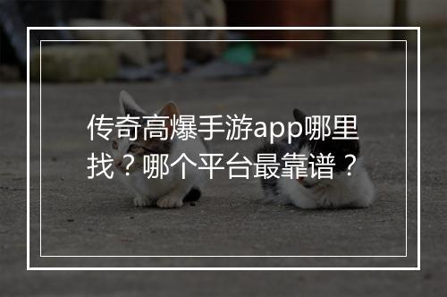 传奇高爆手游app哪里找？哪个平台最靠谱？